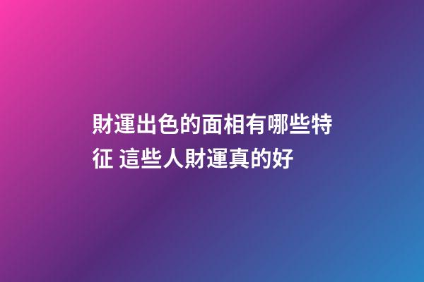 財運出色的面相有哪些特征 這些人財運真的好
